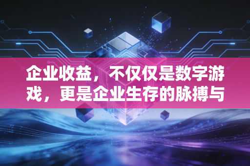 企业收益，不仅仅是数字游戏，更是企业生存的脉搏与试金石