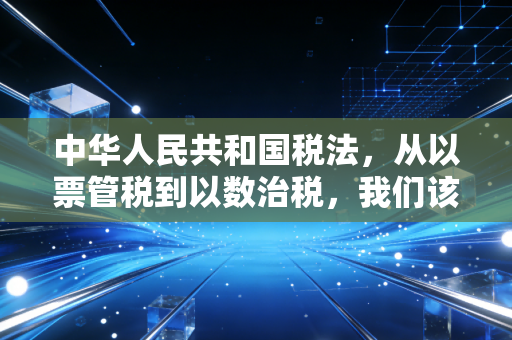 中华人民共和国税法，从以票管税到以数治税，我们该如何从容应对？
