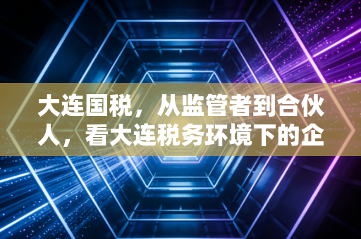 大连国税，从监管者到合伙人，看大连税务环境下的企业生存智慧