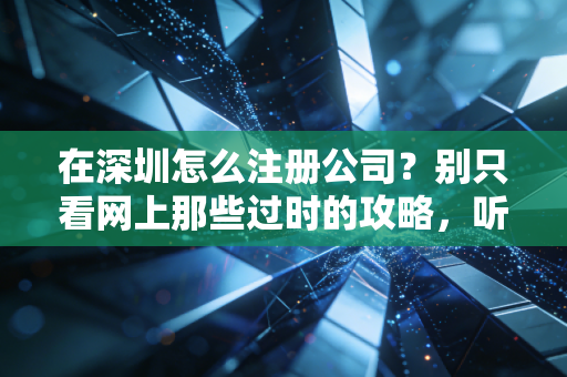 在深圳怎么注册公司？别只看网上那些过时的攻略，听听这10年的肺腑之言