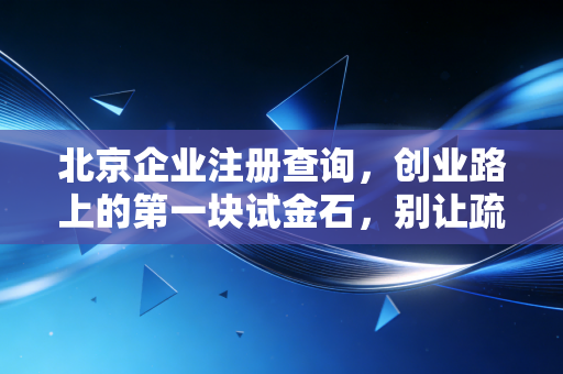 北京企业注册查询，创业路上的第一块试金石，别让疏忽毁了你的商业梦