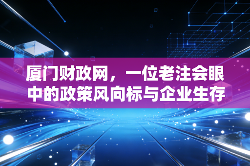 厦门财政网，一位老注会眼中的政策风向标与企业生存指南