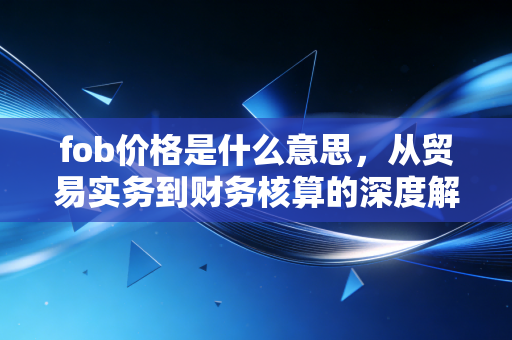 fob价格是什么意思，从贸易实务到财务核算的深度解析