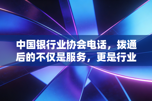 中国银行业协会电话，拨通后的不仅是服务，更是行业自律的听诊器