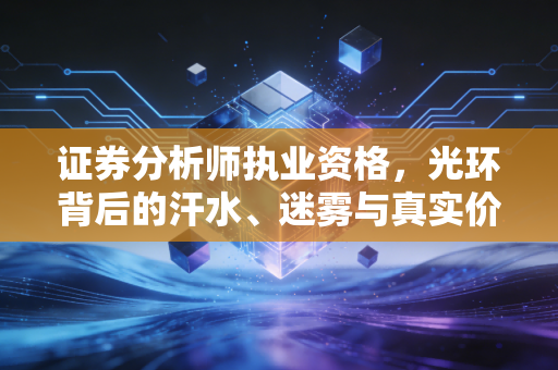 证券分析师执业资格，光环背后的汗水、迷雾与真实价值