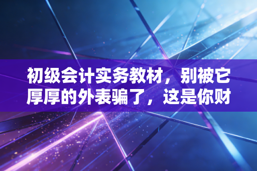 初级会计实务教材,别被它厚厚的外表骗了,这是你财务生涯的基石