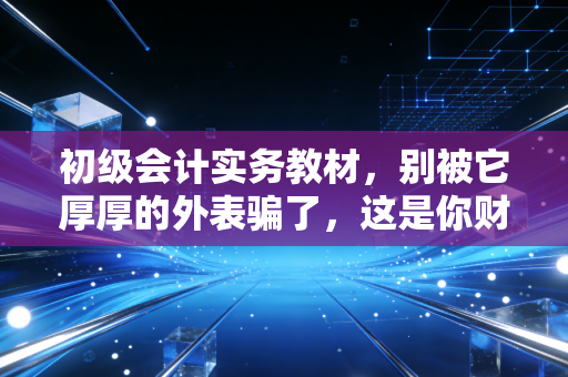 初级会计实务教材，别被它厚厚的外表骗了，这是你财务生涯的基石