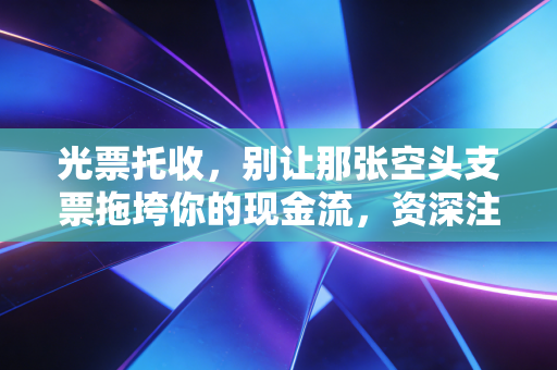 光票托收，别让那张空头支票拖垮你的现金流，资深注会带你揭秘跨境结算的冷门角落