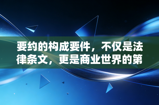 要约的构成要件，不仅是法律条文，更是商业世界的第一张多米诺骨牌