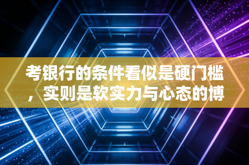 考银行的条件看似是硬门槛，实则是软实力与心态的博弈