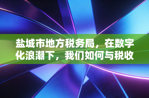 盐城市地方税务局，在数字化浪潮下，我们如何与税收相爱相杀？