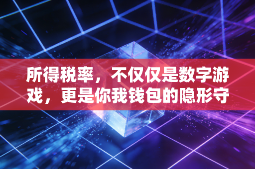 所得税率,不仅仅是数字游戏,更是你我钱包的隐形守门人