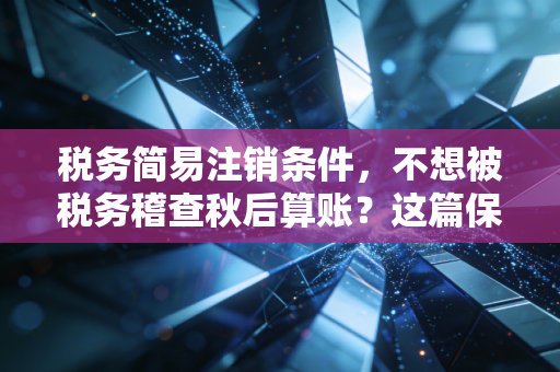 税务简易注销条件，不想被税务稽查秋后算账？这篇保姆级教程你得看