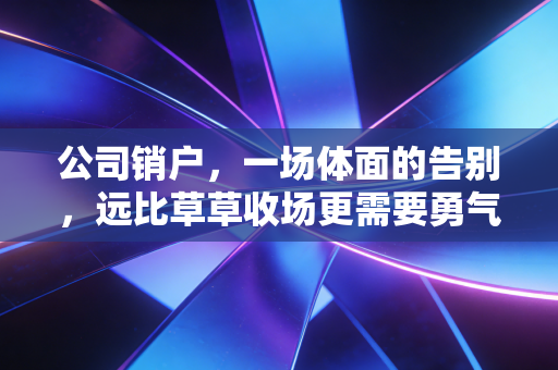 公司销户,一场体面的告别,远比草草收场更需要勇气与智慧