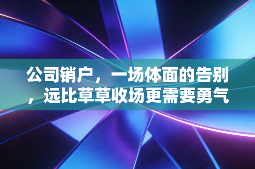 公司销户,一场体面的告别,远比草草收场更需要勇气与智慧