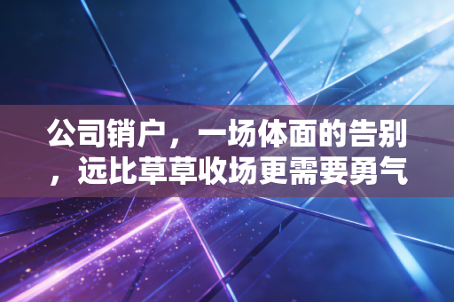 公司销户，一场体面的告别，远比草草收场更需要勇气与智慧