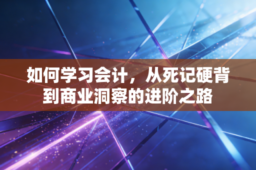 如何学习会计，从死记硬背到商业洞察的进阶之路