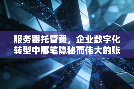 服务器托管费,企业数字化转型中那笔隐秘而伟大的账单