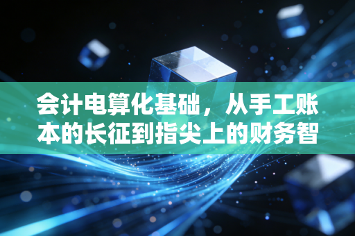 会计电算化基础，从手工账本的长征到指尖上的财务智慧