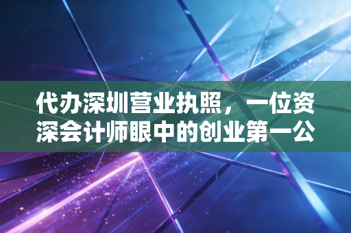 代办深圳营业执照，一位资深会计师眼中的创业第一公里与避坑指南