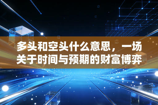 多头和空头什么意思，一场关于时间与预期的财富博弈