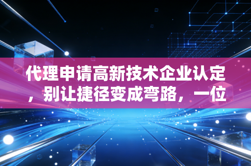 代理申请高新技术企业认定，别让捷径变成弯路，一位注会顾问的大实话
