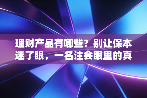 理财产品有哪些?别让保本迷了眼,一名注会眼里的真实财富版图