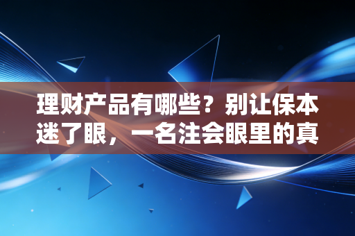 理财产品有哪些?别让保本迷了眼,一名注会眼里的真实财富版图