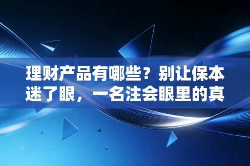理财产品有哪些？别让保本迷了眼，一名注会眼里的真实财富版图