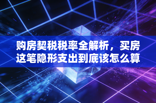 购房契税税率全解析,买房这笔隐形支出到底该怎么算?