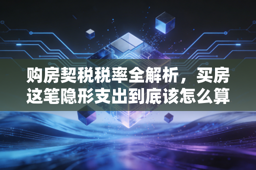 购房契税税率全解析，买房这笔隐形支出到底该怎么算？