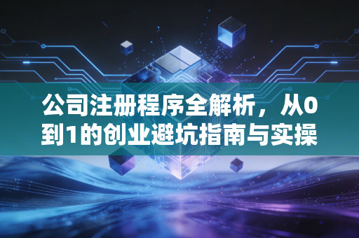 公司注册程序全解析,从0到1的创业避坑指南与实操心得