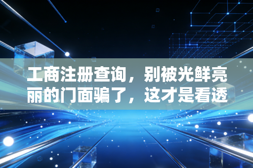 工商注册查询，别被光鲜亮丽的门面骗了，这才是看透一家公司的照妖镜