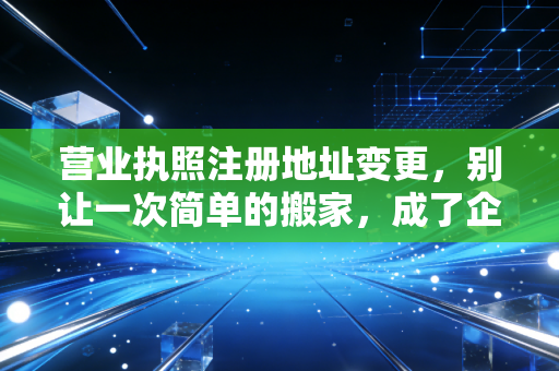 营业执照注册地址变更，别让一次简单的搬家，成了企业发展的绊脚石