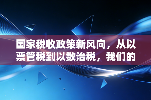 国家税收政策新风向，从以票管税到以数治税，我们的钱包与未来该如何安放？