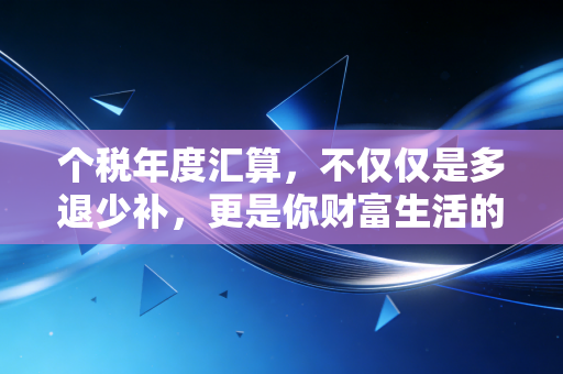 个税年度汇算,不仅仅是多退少补,更是你财富生活的体检报告