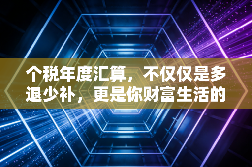 个税年度汇算，不仅仅是多退少补，更是你财富生活的体检报告