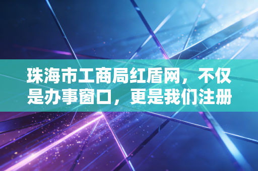 珠海市工商局红盾网,不仅是办事窗口,更是我们注册会计师眼中的企业体检中心