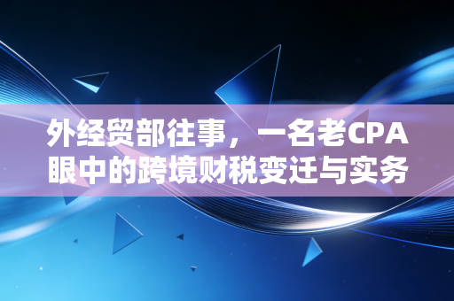 外经贸部往事,一名老CPA眼中的跨境财税变迁与实务挑战