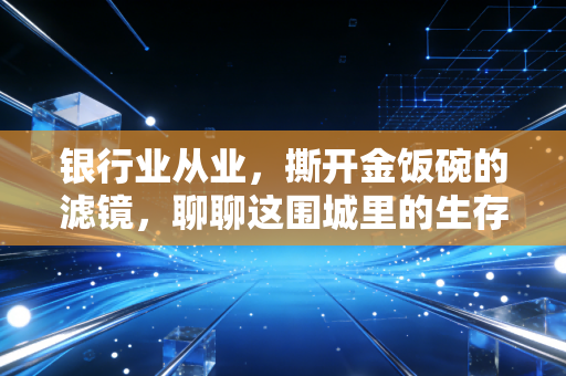 银行业从业,撕开金饭碗的滤镜,聊聊这围城里的生存法则与破局之路