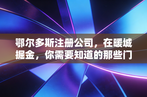 鄂尔多斯注册公司，在暖城掘金，你需要知道的那些门道