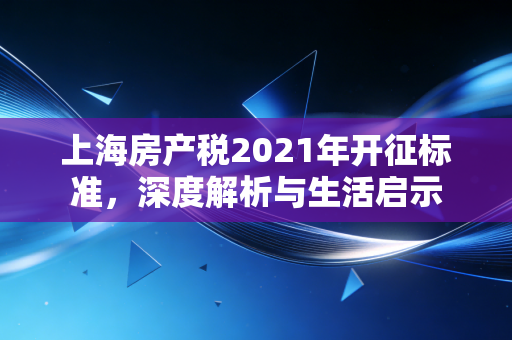 上海房产税2021年开征标准，深度解析与生活启示
