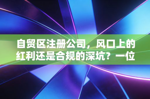 自贸区注册公司，风口上的红利还是合规的深坑？一位资深注会的大实话