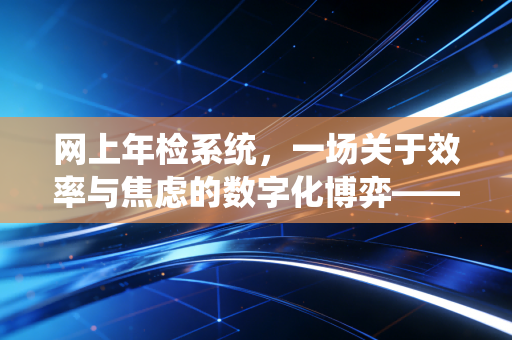 网上年检系统，一场关于效率与焦虑的数字化博弈——注会人的真实体感与行业思考
