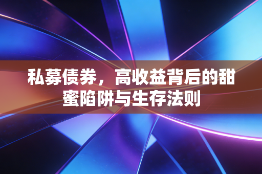 私募债券,高收益背后的甜蜜陷阱与生存法则