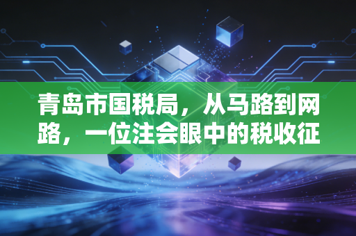 青岛市国税局,从马路到网路,一位注会眼中的税收征管温情与变革