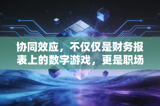 协同效应，不仅仅是财务报表上的数字游戏，更是职场与人生的破局之道