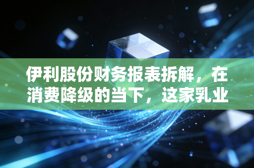 伊利股份财务报表拆解，在消费降级的当下，这家乳业巨头为何还能稳坐现金奶牛的宝座？