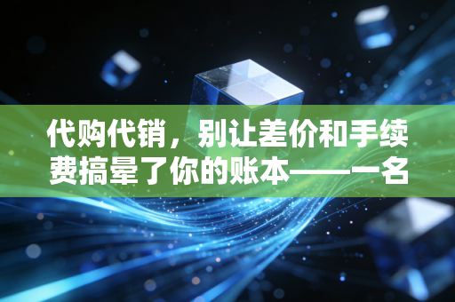 代购代销，别让差价和手续费搞晕了你的账本——一名注会眼中的代理业务财税迷局