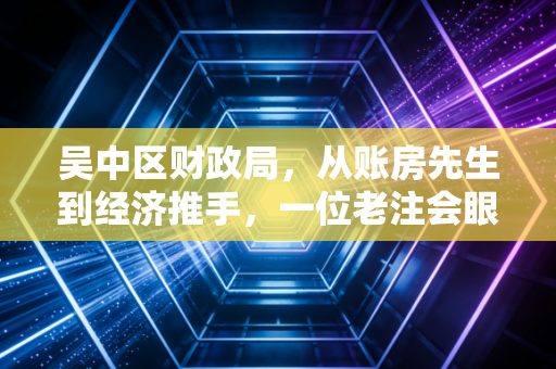 吴中区财政局，从账房先生到经济推手，一位老注会眼中的财政温度与变革